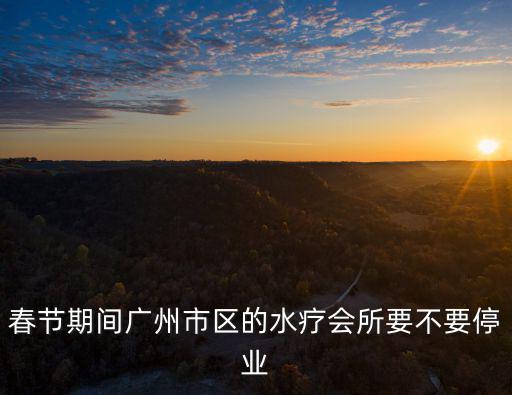 春節(jié)期間廣州市區(qū)的水療會所要不要停業(yè)