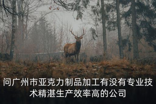 問廣州市亞克力制品加工有沒有專業技術精湛生產效率高的公司