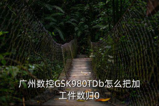 廣州數控GSK980TDb怎么把加工件數歸0