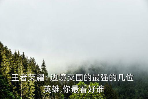 王者榮耀: 邊境突圍的最強的幾位 英雄,你最看好誰