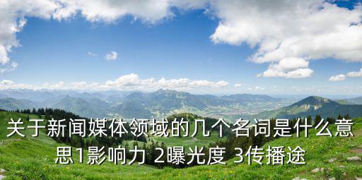 關于新聞媒體領域的幾個名詞是什么意思1影響力 2曝光度 3傳播途