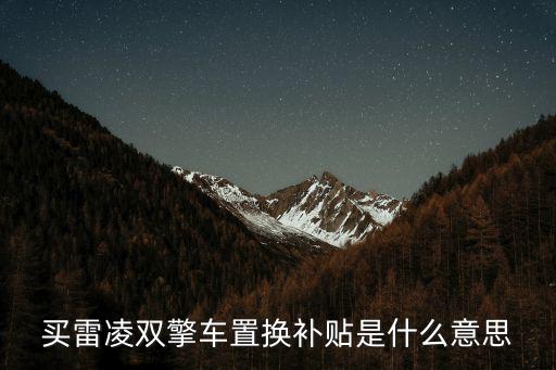 買雷凌雙擎車置換補貼是什么意思