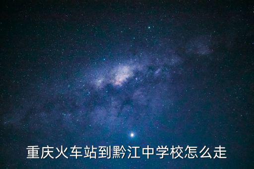 重慶火車站到黔江中學校怎么走
