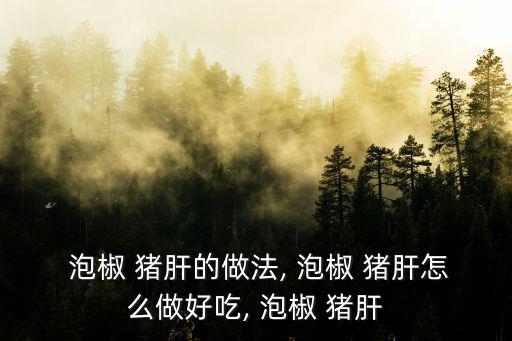  泡椒 豬肝的做法, 泡椒 豬肝怎么做好吃, 泡椒 豬肝
