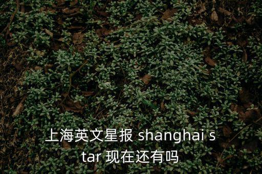 上海英文星報(bào) shanghai star 現(xiàn)在還有嗎