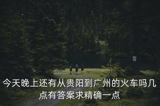 今天晚上還有從貴陽到廣州的火車嗎幾點有答案求精確一點