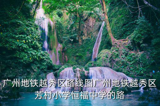 廣州地鐵越秀區(qū)路線圖廣州地鐵越秀區(qū)芳村小學(xué)恒福中學(xué)的路