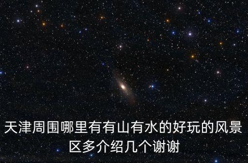 天津市區(qū)哪里有山有水，天津周圍哪里有有山有水的好玩的風(fēng)景區(qū)多介紹幾個謝謝