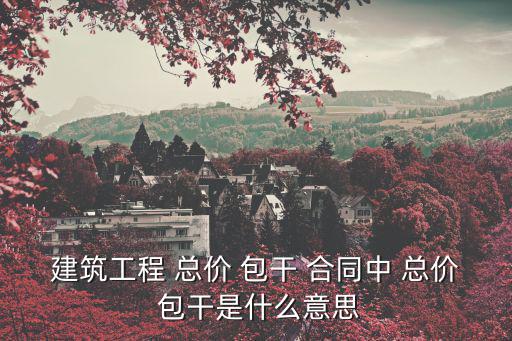 總價包干合同,施工圖發給甲方乙方提供報價總價包干合同