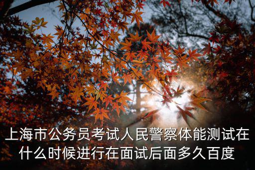 上海市公務(wù)員考試人民警察體能測試在什么時(shí)候進(jìn)行在面試后面多久百度
