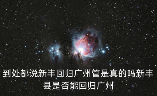 到處都說新豐回歸廣州管是真的嗎新豐縣是否能回歸廣州