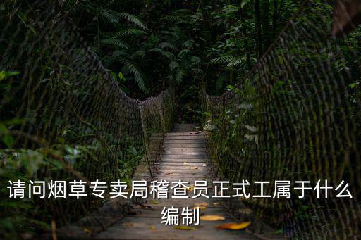請(qǐng)問(wèn)煙草專賣(mài)局稽查員正式工屬于什么編制