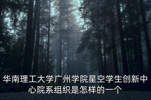 廣州華南理工陳宗成，華南理工大學(xué)廣州學(xué)院星空學(xué)生創(chuàng)新中心院系組織是怎樣的一個(gè)