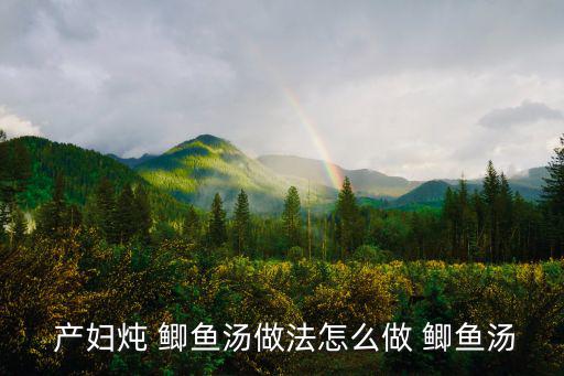 產婦鯽魚湯的做法,孕婦鯽魚湯怎么吃營養價值更高?