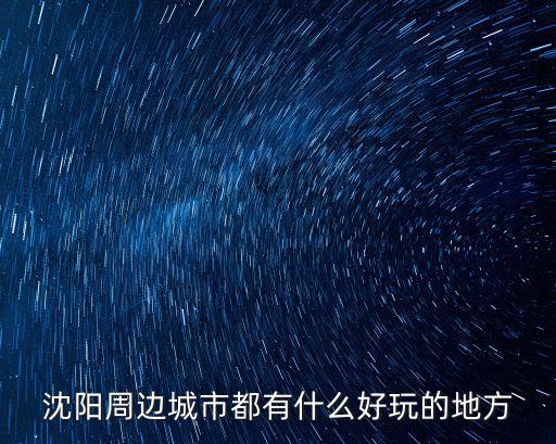 沈陽周邊城市都有什么好玩的地方