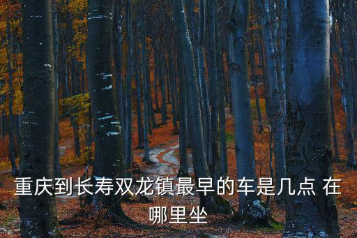 重慶市長壽區雙龍鎮尖山村，重慶到長壽雙龍鎮最早的車是幾點 在哪里坐