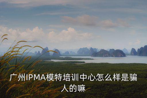 廣州IPMA模特培訓(xùn)中心怎么樣是騙人的嘛