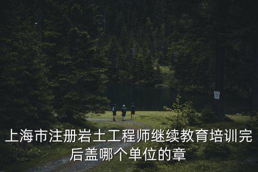 上海市注冊巖土工程師繼續教育培訓完后蓋哪個單位的章