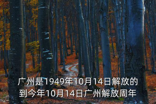 廣州是1949年10月14日解放的到今年10月14日廣州解放周年