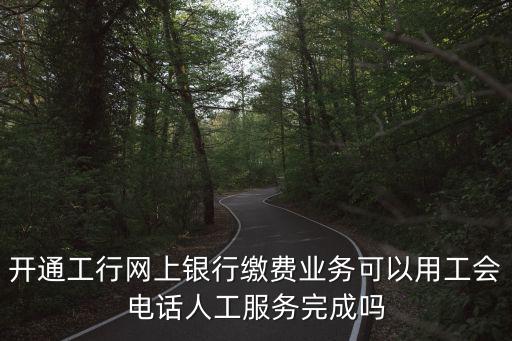 開通工行網上銀行繳費業務可以用工會電話人工服務完成嗎
