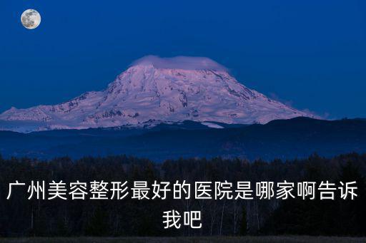 廣州美容整形最好的醫(yī)院是哪家啊告訴我吧