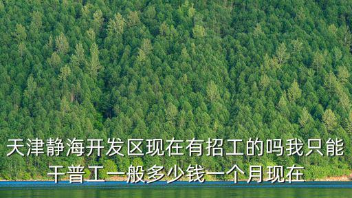 天津靜海開(kāi)發(fā)區(qū)現(xiàn)在有招工的嗎我只能干普工一般多少錢(qián)一個(gè)月現(xiàn)在