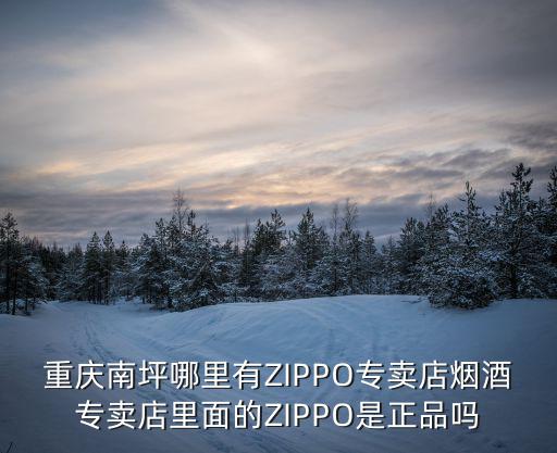 重慶南坪哪里有ZIPPO專賣(mài)店煙酒專賣(mài)店里面的ZIPPO是正品嗎