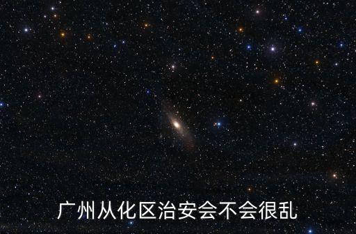 廣州從化第二看守所亂不亂，廣州從化區治安會不會很亂
