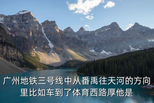 廣州地鐵三號線中從番禹往天河的方向里比如車到了體育西路厚他是