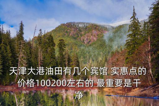 天津大港油田有幾個賓館 實惠點的 價格100200左右的 最重要是干凈
