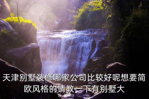 天津市別墅裝修哪家強，天津別墅裝修哪家公司比較好呢想要簡歐風格的請教一下有別墅大