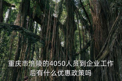 重慶市雙解人員優惠政策，重慶市涪陵的4050人員到企業工作后有什么優惠政策嗎
