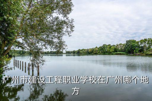 廣州市建設工程職業學校在廣州哪個地方
