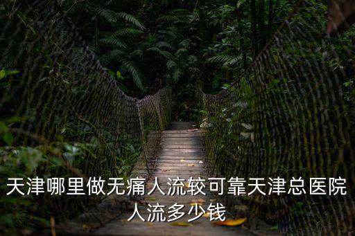 天津哪里做無痛人流較可靠天津總醫院人流多少錢