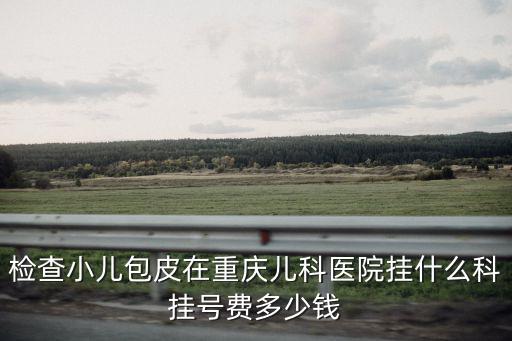 檢查小兒包皮在重慶兒科醫(yī)院掛什么科掛號費(fèi)多少錢