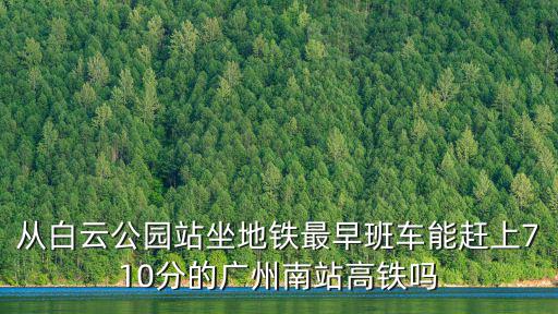 從白云公園站坐地鐵最早班車能趕上710分的廣州南站高鐵嗎