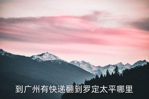 到廣州有快遞翻到羅定太平哪里