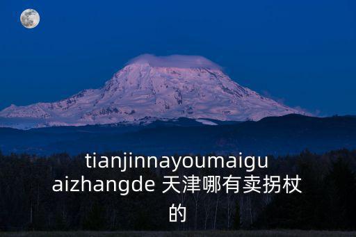 tianjinnayoumaiguaizhangde 天津哪有賣拐杖的