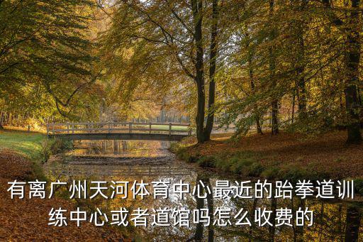 有離廣州天河體育中心最近的跆拳道訓(xùn)練中心或者道館嗎怎么收費的