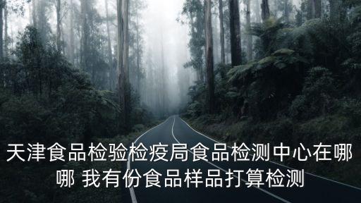 天津食品檢驗檢疫局食品檢測中心在哪哪 我有份食品樣品打算檢測
