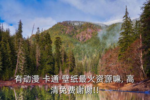 有動(dòng)漫 卡通 壁紙最火資源嘛, 高清免費(fèi)謝謝!!