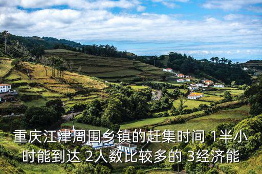 重慶江津周圍鄉(xiāng)鎮(zhèn)的趕集時(shí)間 1半小時(shí)能到達(dá) 2人數(shù)比較多的 3經(jīng)濟(jì)能