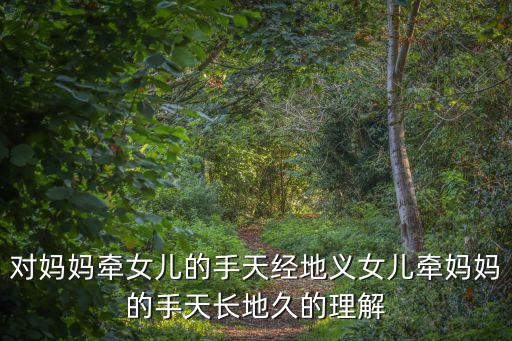對媽媽牽女兒的手天經(jīng)地義女兒牽媽媽的手天長地久的理解