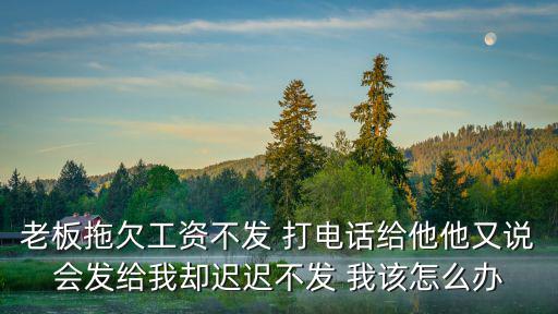 老板拖欠工資并說不不會發給你了，老板拖欠工資不發 打電話給他他又說會發給我卻遲遲不發 我該怎么辦