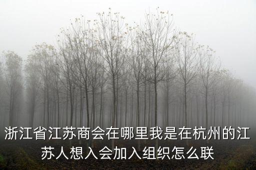 浙江省江蘇商會在哪里我是在杭州的江蘇人想入會加入組織怎么聯