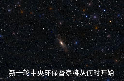 新一輪中央環保督察將從何時開始