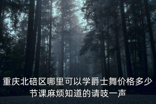 重慶市北碚區廣場舞，重慶北碚區哪里可以學爵士舞價格多少節課麻煩知道的請吱一聲