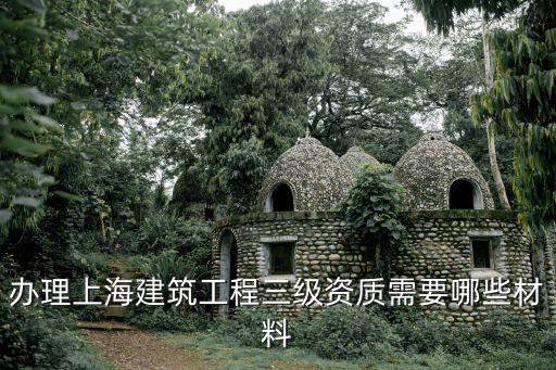辦理上海建筑工程三級資質(zhì)需要哪些材料