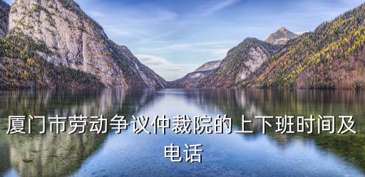 廈門市勞動爭議仲裁院的上下班時間及電話