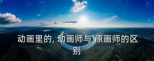 動畫里的, 動畫師與 原畫師的區別